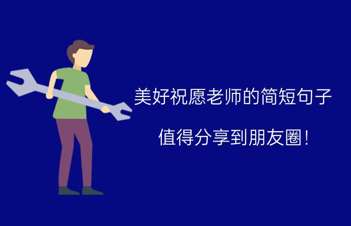 美好祝愿老师的简短句子 值得分享到朋友圈！ 教师节祝福语大全